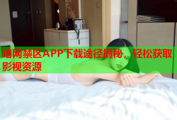 暗网禁区APP下载途径揭秘，轻松获取影视资源