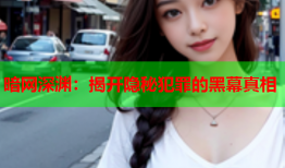 暗网深渊：揭开隐秘犯罪的黑幕真相