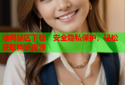 暗网禁区下载：安全隐私保护，轻松获取稀缺资源