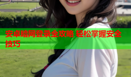 安卓暗网登录全攻略 轻松掌握安全技巧