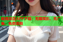 暗网禁区APP下载：无限观影、无广告、免费追剧