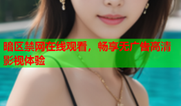 暗区禁网在线观看，畅享无广告高清影视体验