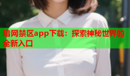 暗网禁区app下载：探索神秘世界的全新入口