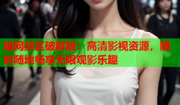 暗网禁区破解版：高清影视资源，随时随地畅享无限观影乐趣