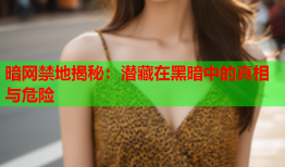 暗网禁地揭秘：潜藏在黑暗中的真相与危险