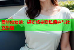 网禁拗女暗：轻松畅享隐私保护与社交乐趣