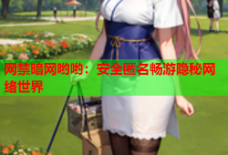 网禁暗网哟哟：安全匿名畅游隐秘网络世界