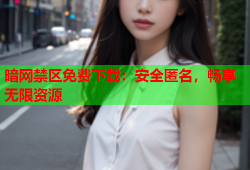 暗网禁区免费下载：安全匿名，畅享无限资源