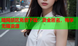 暗网禁区免费下载：安全匿名，畅享无限资源