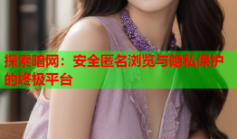 探索暗网：安全匿名浏览与隐私保护的终极平台