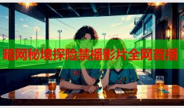 暗网秘境探险禁播影片全网首播