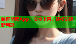 暗区禁网App：安全上网，轻松防骗新利器