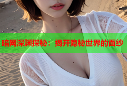 暗网深渊探秘：揭开隐秘世界的面纱