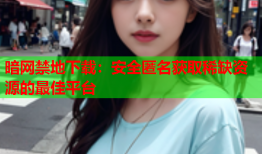 暗网禁地下载：安全匿名获取稀缺资源的最佳平台