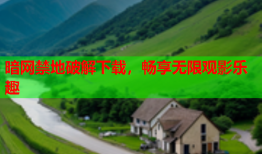 暗网禁地破解下载，畅享无限观影乐趣