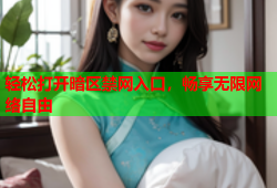 轻松打开暗区禁网入口，畅享无限网络自由
