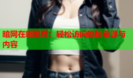 暗网在哪里看：轻松访问隐秘资源与内容