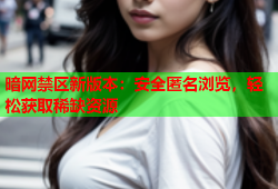 暗网禁区新版本：安全匿名浏览，轻松获取稀缺资源