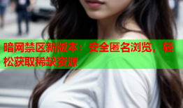 暗网禁区新版本：安全匿名浏览，轻松获取稀缺资源