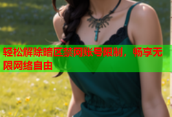 轻松解除暗区禁网账号限制，畅享无限网络自由