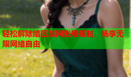 轻松解除暗区禁网账号限制，畅享无限网络自由