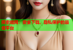 探索暗网：安全下载、隐私保护的最佳平台