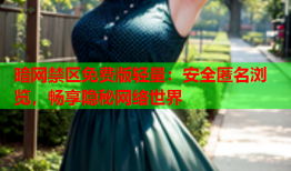 暗网禁区免费版轻量：安全匿名浏览，畅享隐秘网络世界