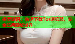 探索暗网：快速下载Tor浏览器，安全访问隐秘世界