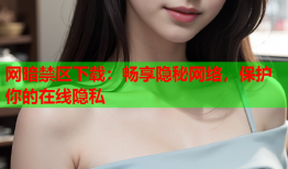 网暗禁区下载：畅享隐秘网络，保护你的在线隐私
