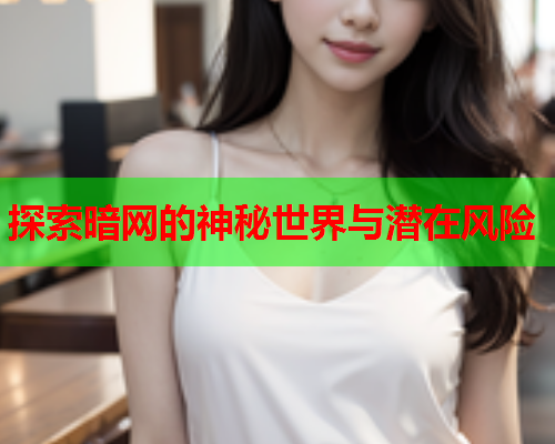 探索暗网的神秘世界与潜在风险
