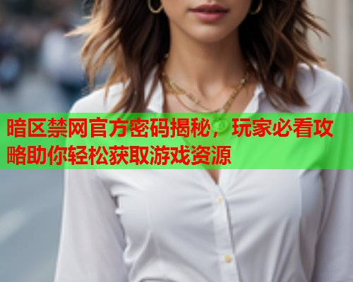 暗区禁网官方密码揭秘，玩家必看攻略助你轻松获取游戏资源