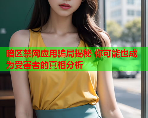 暗区禁网应用骗局揭秘 你可能也成为受害者的真相分析