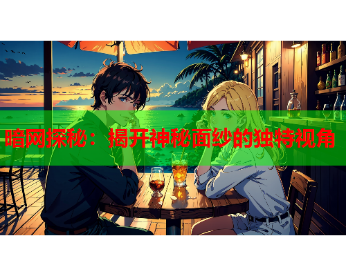 暗网探秘：揭开神秘面纱的独特视角