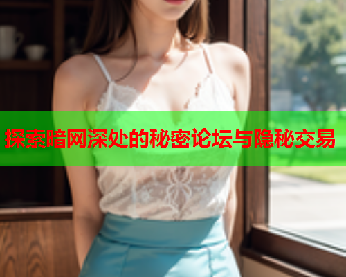 探索暗网深处的秘密论坛与隐秘交易
