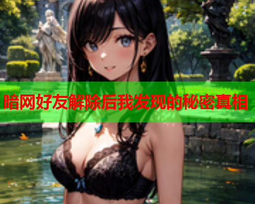 暗网好友解除后我发现的秘密真相