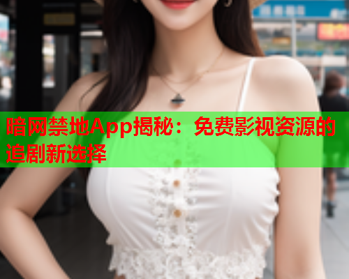 暗网禁地App揭秘：免费影视资源的追剧新选择