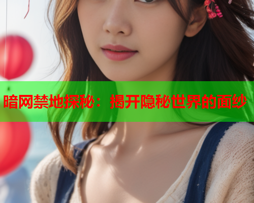 暗网禁地探秘：揭开隐秘世界的面纱