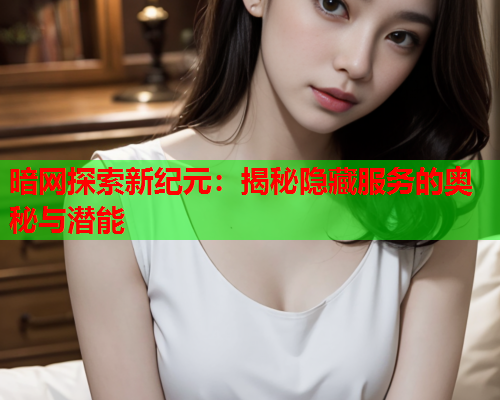 暗网探索新纪元：揭秘隐藏服务的奥秘与潜能