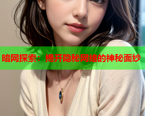 暗网探索：揭开隐秘网络的神秘面纱