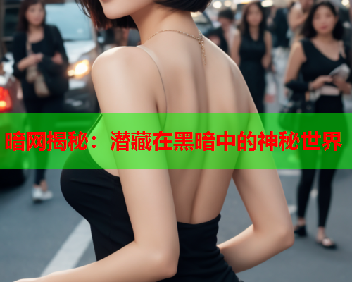 暗网揭秘：潜藏在黑暗中的神秘世界