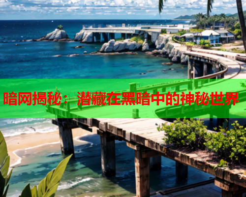 暗网揭秘：潜藏在黑暗中的神秘世界