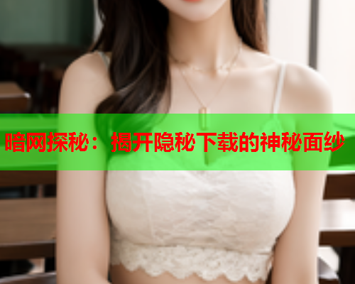 暗网探秘：揭开隐秘下载的神秘面纱