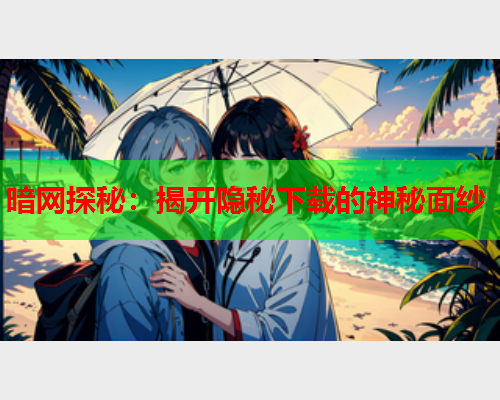 暗网探秘：揭开隐秘下载的神秘面纱