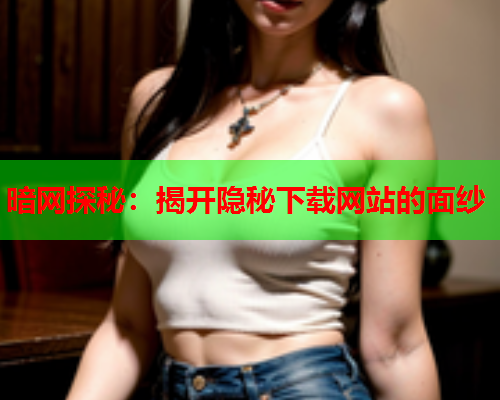 暗网探秘：揭开隐秘下载网站的面纱