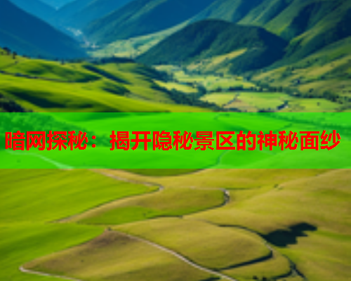 暗网探秘：揭开隐秘景区的神秘面纱