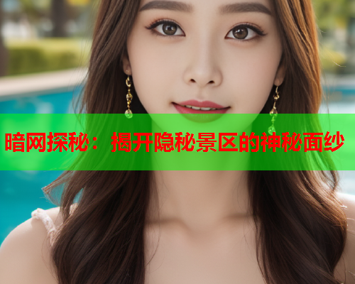 暗网探秘：揭开隐秘景区的神秘面纱