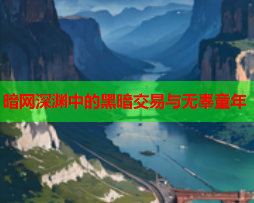 暗网深渊中的黑暗交易与无辜童年