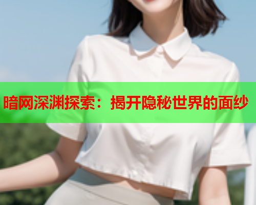 暗网深渊探索：揭开隐秘世界的面纱
