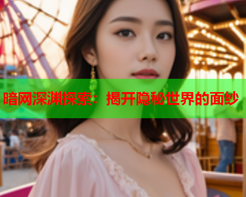 暗网深渊探索：揭开隐秘世界的面纱