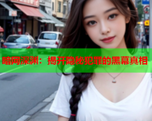 暗网深渊：揭开隐秘犯罪的黑幕真相